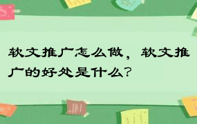 软文推广怎么做，软文推广的好处是什么？