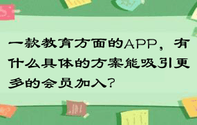 一款教育方面的APP，有什么具体的方案能吸引更多的会员加入？