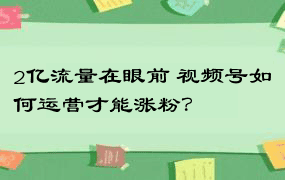 2亿流量在眼前 视频号如何运营才能涨粉？