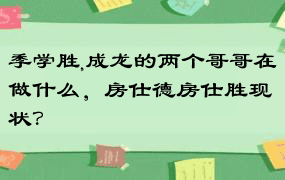 季学胜,成龙的两个哥哥在做什么，房仕德房仕胜现状？