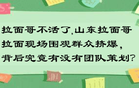 拉面哥不活了,山东拉面哥拉面现场围观群众挤爆，背后究竟有没有团队策划？