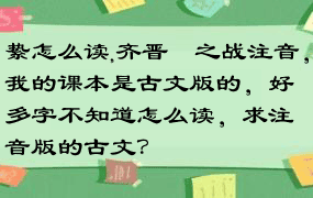 絷怎么读,齐晋鞌之战注音，我的课本是古文版的，好多字不知道怎么读，求注音版的古文？