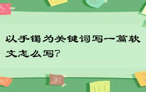 以手镯为关键词写一篇软文怎么写？