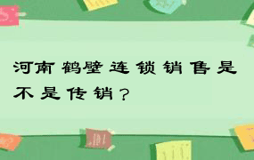 河南 鹤壁 连 锁 销 售 是 不 是 传 销 ?