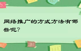 网络推广的方式方法有哪些呢？