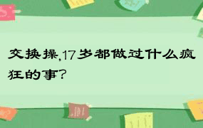 交换操,17岁都做过什么疯狂的事？