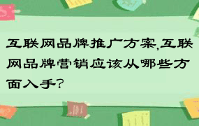 互联网品牌推广方案,互联网品牌营销应该从哪些方面入手？