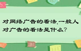 对网络广告的看法,一般人对广告的看法是什么？