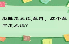 恣睢怎么读,睢冉，这个睢字怎么读？