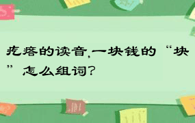 疙瘩的读音,一块钱的“块”怎么组词？