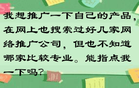 我想推广一下自己的产品，在网上也搜索过好几家网络推广公司，但也不知道哪家比较专业。能指点我一下吗？