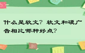 什么是软文？软文和硬广告相比哪种好点？