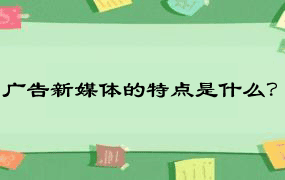 广告新媒体的特点是什么？