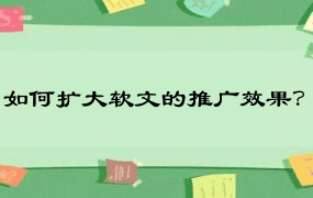 如何扩大软文的推广效果？