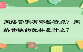 网络营销有哪些特点？网络营销的优势是什么？