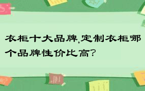 衣柜十大品牌,定制衣柜哪个品牌性价比高？