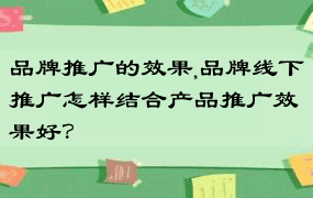 品牌推广的效果,品牌线下推广怎样结合产品推广效果好？