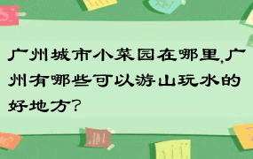 广州城市小菜园在哪里,广州有哪些可以游山玩水的好地方？