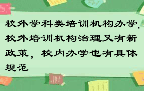 校外学科类培训机构办学,校外培训机构治理又有新政策，校内办学也有具体规范