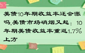 美债10年期收益率还会涨吗,美债市场硝烟又起：10年期美债收益率重返1.7%上方