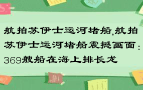 航拍苏伊士运河堵船,航拍苏伊士运河堵船震撼画面：369艘船在海上排长龙