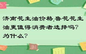 济南花生油价格,鲁花花生油更值得消费者选择吗？为什么？