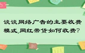 谈谈网络广告的主要收费模式,网红带货如何收费？