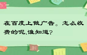 在百度上做广告。怎么收费的呢.谁知道?