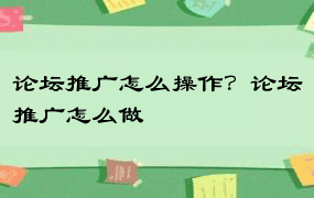 论坛推广怎么操作？论坛推广怎么做