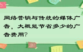 网络营销与传统的媒体广告，大概能节省多少的广告费用？