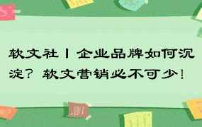 软文社丨企业品牌如何沉淀？软文营销必不可少！