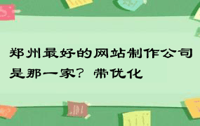 郑州最好的网站制作公司是那一家？带优化