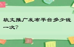 软文推广发布平台多少钱一次？