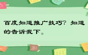 百度知道推广技巧？知道的告诉我下。