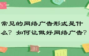 常见的网络广告形式是什么？如何让做好网络广告？