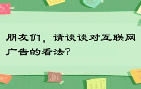 朋友们，请谈谈对互联网广告的看法？