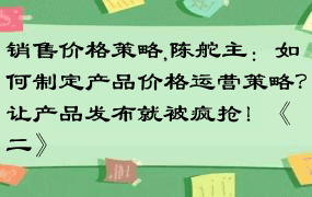 销售价格策略,陈舵主：如何制定产品价格运营策略？让产品发布就被疯抢！《二》