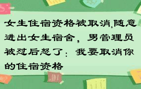 女生住宿资格被取消,随意进出女生宿舍，男管理员被怼后怒了：我要取消你的住宿资格