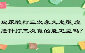 玻尿酸打三次永久定型,瘦脸针打三次真的能定型吗？