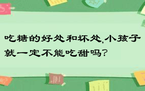 吃糖的好处和坏处,小孩子就一定不能吃甜吗？