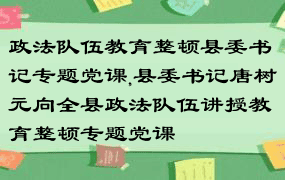 政法队伍教育整顿县委书记专题党课,县委书记唐树元向全县政法队伍讲授教育整顿专题党课