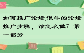 如何推广论坛,很牛的论坛推广步骤，该怎么做？第一部分