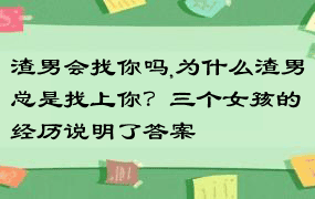 渣男会找你吗,为什么渣男总是找上你？三个女孩的经历说明了答案