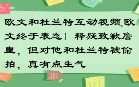 欧文和杜兰特互动视频,欧文终于表态！释疑致歉詹皇，但对他和杜兰特被偷拍，真有点生气