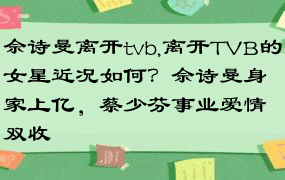 佘诗曼离开tvb,离开TVB的女星近况如何？佘诗曼身家上亿，蔡少芬事业爱情双收