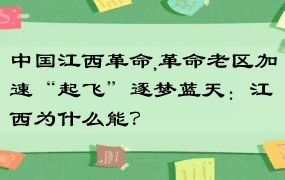 中国江西革命,革命老区加速“起飞”逐梦蓝天：江西为什么能？