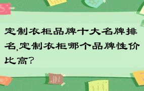 定制衣柜品牌十大名牌排名,定制衣柜哪个品牌性价比高？