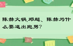 陈赫火锅,邓超、陈赫为什么要退出跑男？