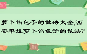 萝卜馅包子的做法大全,西安李姐萝卜馅包子的做法？