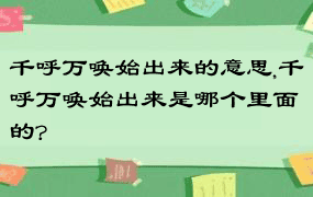 千呼万唤始出来的意思,千呼万唤始出来是哪个里面的?